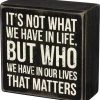 Primitives By Kathy It's Not What We Have In Life, But Who We Have In Our Lives That Matters Box Sign
